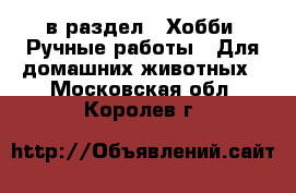  в раздел : Хобби. Ручные работы » Для домашних животных . Московская обл.,Королев г.